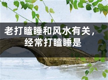 老打瞌睡和风水有关，经常打瞌睡是