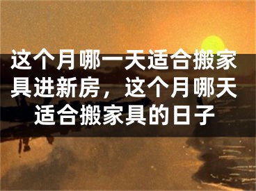 这个月哪一天适合搬家具进新房，这个月哪天适合搬家具的日子