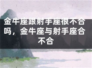 金牛座跟射手座很不合吗，金牛座与射手座合不合