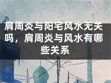 肩周炎与阳宅风水无关吗，肩周炎与风水有哪些关系