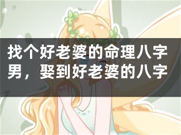 找个好老婆的命理八字男，娶到好老婆的八字
