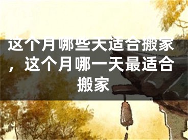 这个月哪些天适合搬家，这个月哪一天最适合搬家