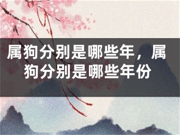 属狗分别是哪些年，属狗分别是哪些年份