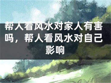 帮人看风水对家人有害吗，帮人看风水对自己影响