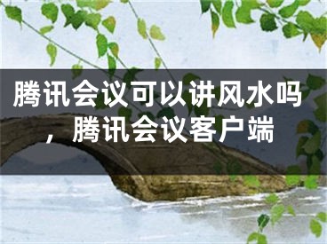 腾讯会议可以讲风水吗，腾讯会议客户端