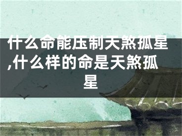 什么命能压制天煞孤星,什么样的命是天煞孤星