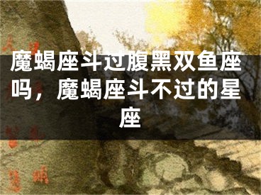 魔蝎座斗过腹黑双鱼座吗，魔蝎座斗不过的星座