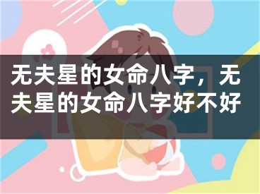 无夫星的女命八字，无夫星的女命八字好不好