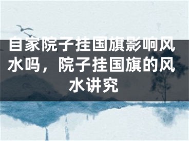 自家院子挂国旗影响风水吗，院子挂国旗的风水讲究