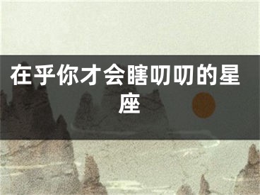 在乎你才会瞎叨叨的星座