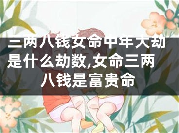 三两八钱女命中年大劫是什么劫数,女命三两八钱是富贵命