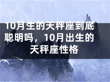 10月生的天秤座到底聪明吗，10月出生的天秤座性格