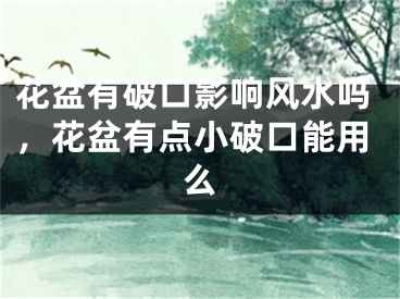 花盆有破口影响风水吗,花盆有点小破口能用么