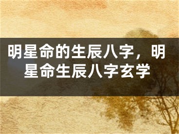 明星命的生辰八字，明星命生辰八字玄学