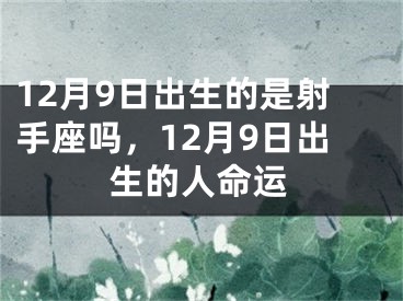 12月9日出生的是射手座吗，12月9日出生的人命运