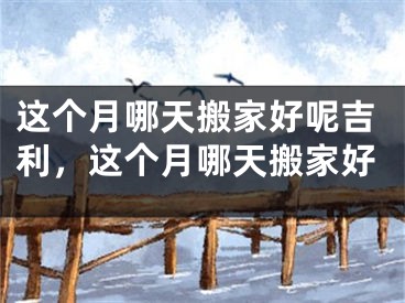 这个月哪天搬家好呢吉利，这个月哪天搬家好
