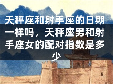 天秤座和射手座的日期一样吗，天秤座男和射手座女的配对指数是多少