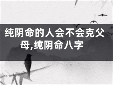 纯阴命的人会不会克父母,纯阴命八字
