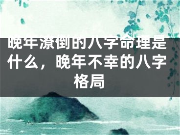 晚年潦倒的八字命理是什么，晚年不幸的八字格局
