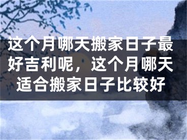 这个月哪天搬家日子最好吉利呢，这个月哪天适合搬家日子比较好