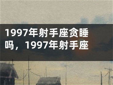 1997年射手座贪睡吗，1997年射手座