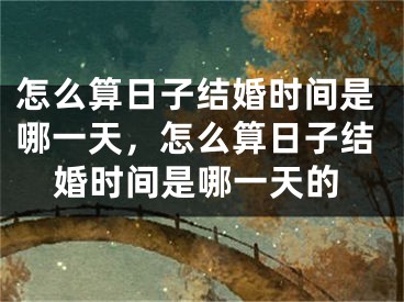 怎么算日子结婚时间是哪一天，怎么算日子结婚时间是哪一天的