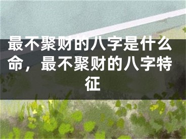 最不聚财的八字是什么命,最不聚财的八字特征