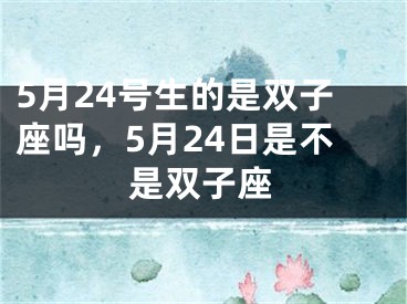 5月24号生的是双子座吗，5月24日是不是双子座