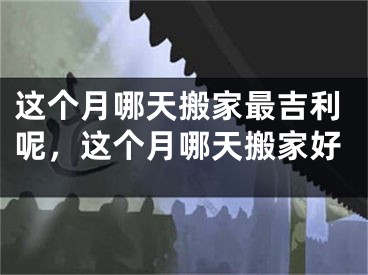 这个月哪天搬家最吉利呢，这个月哪天搬家好
