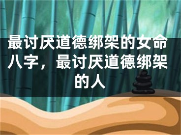 最讨厌道德绑架的女命八字，最讨厌道德绑架的人