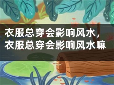 衣服总穿会影响风水，衣服总穿会影响风水嘛