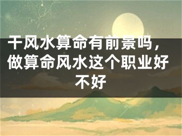 干风水算命有前景吗，做算命风水这个职业好不好