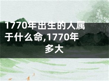1770年出生的人属于什么命,1770年多大