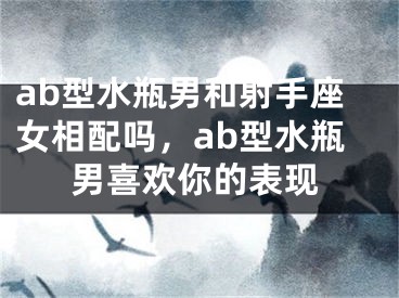 ab型水瓶男和射手座女相配吗，ab型水瓶男喜欢你的表现