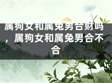属狗女和属兔男合财吗，属狗女和属兔男合不合