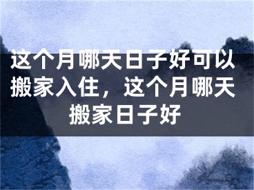 这个月哪天日子好可以搬家入住，这个月哪天搬家日子好