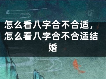 怎么看八字合不合适，怎么看八字合不合适结婚