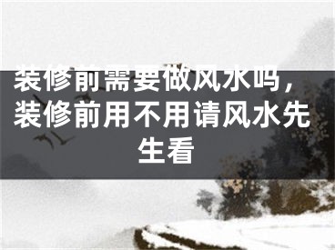 装修前需要做风水吗，装修前用不用请风水先生看