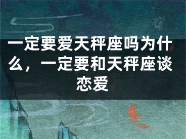 一定要爱天秤座吗为什么，一定要和天秤座谈恋爱