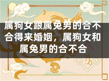 属狗女跟属兔男的合不合得来婚姻，属狗女和属兔男的合不合