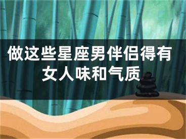 做这些星座男伴侣得有女人味和气质