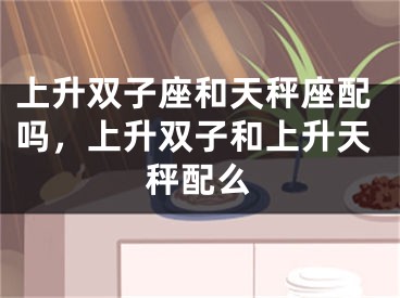 上升双子座和天秤座配吗，上升双子和上升天秤配么
