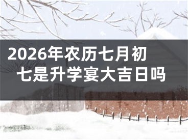 2026年农历七月初七是升学宴大吉日吗
