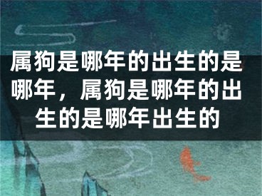 属狗是哪年的出生的是哪年，属狗是哪年的出生的是哪年出生的