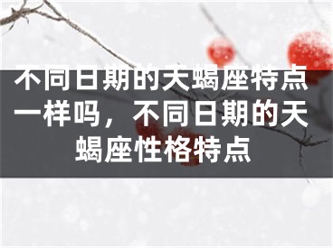 不同日期的天蝎座特点一样吗，不同日期的天蝎座性格特点