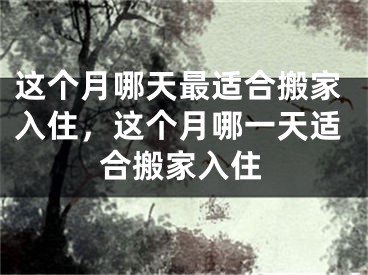这个月哪天最适合搬家入住，这个月哪一天适合搬家入住