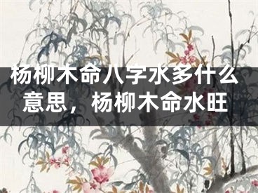 杨柳木命八字水多什么意思，杨柳木命水旺