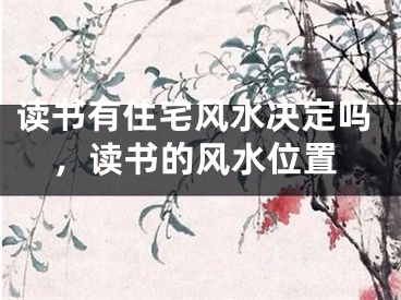 读书有住宅风水决定吗，读书的风水位置