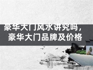 豪华大门风水讲究吗，豪华大门品牌及价格