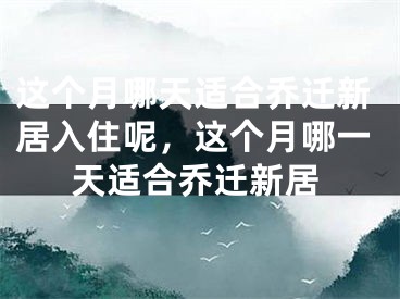 这个月哪天适合乔迁新居入住呢，这个月哪一天适合乔迁新居